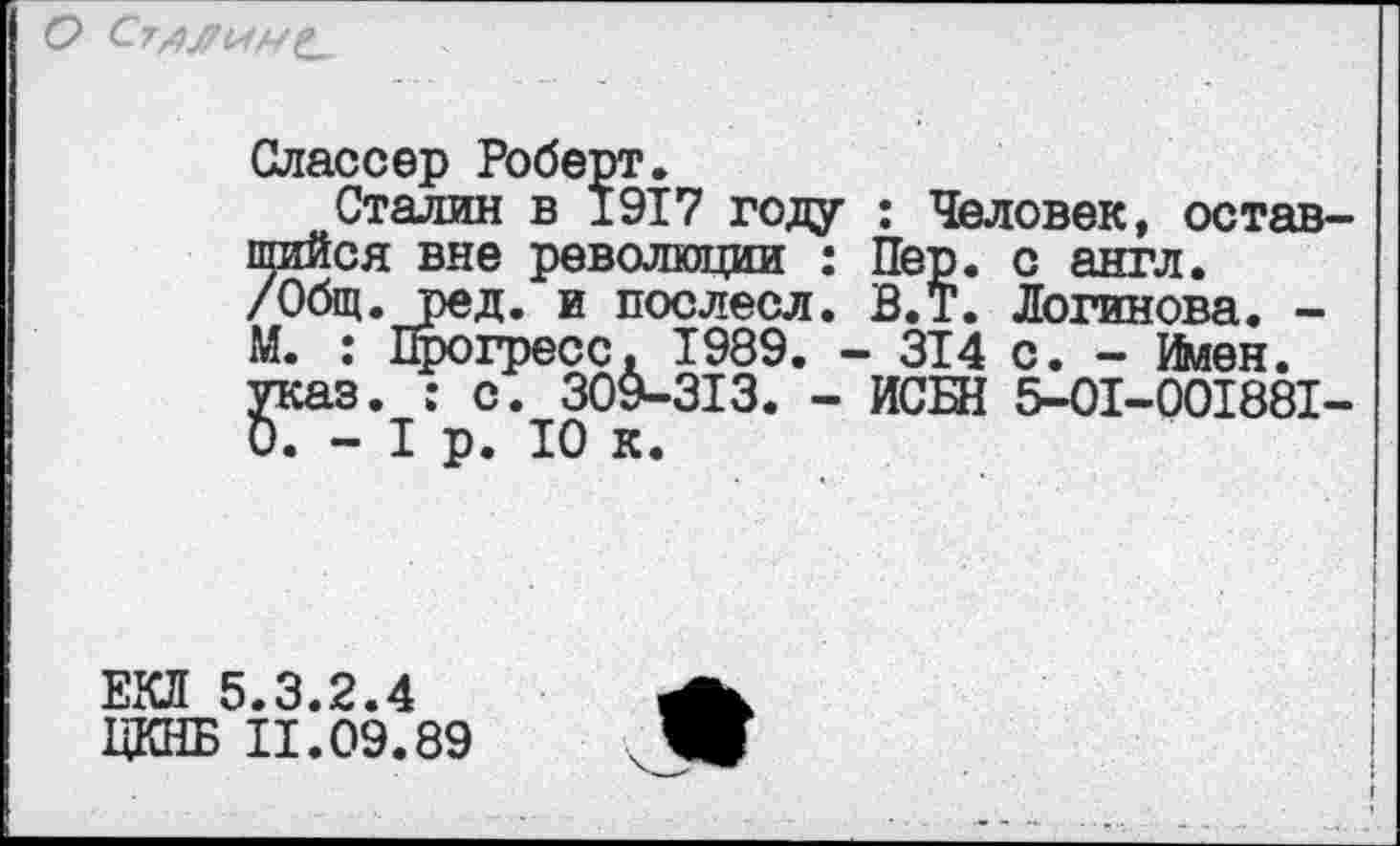 ﻿
Слаесер Роберт.
Сталин в 1917 году : Человек, оставшийся вне революции : Пер. с англ. /Общ. ред. и послесл. В.Т. Логинова. -М. : Прогресс. 1989. - 314 с. - Имен, указ. : с. 309-313. - ИСШ 5-01-001881-0. - I р. 10 к.
ЕКЛ 5.3.2.4 ЦКНБ 11.09.89